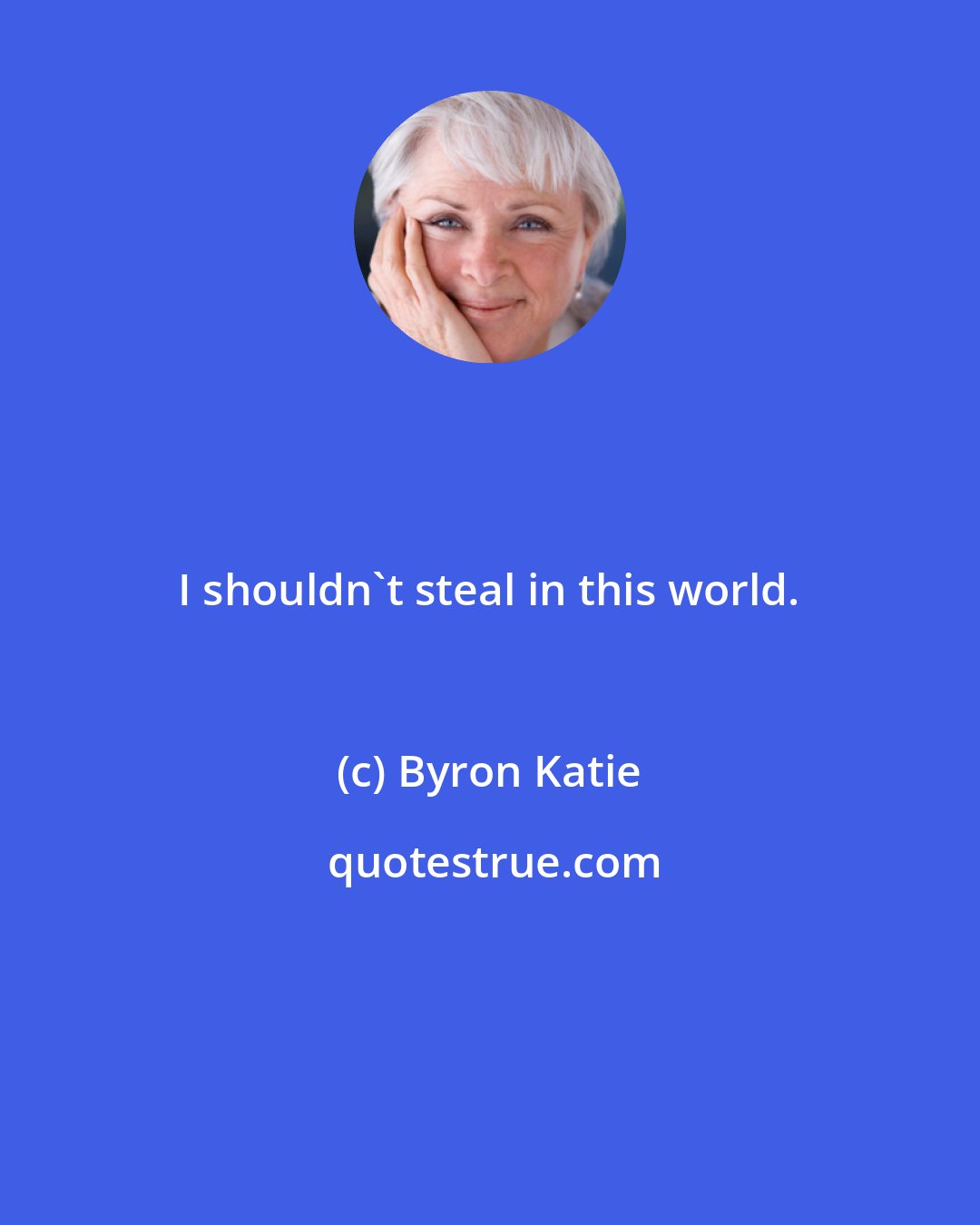 Byron Katie: I shouldn't steal in this world.