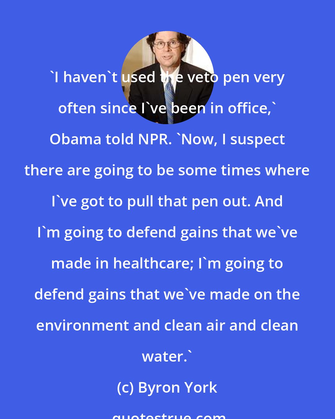 Byron York: 'I haven't used the veto pen very often since I've been in office,' Obama told NPR. 'Now, I suspect there are going to be some times where I've got to pull that pen out. And I'm going to defend gains that we've made in healthcare; I'm going to defend gains that we've made on the environment and clean air and clean water.'