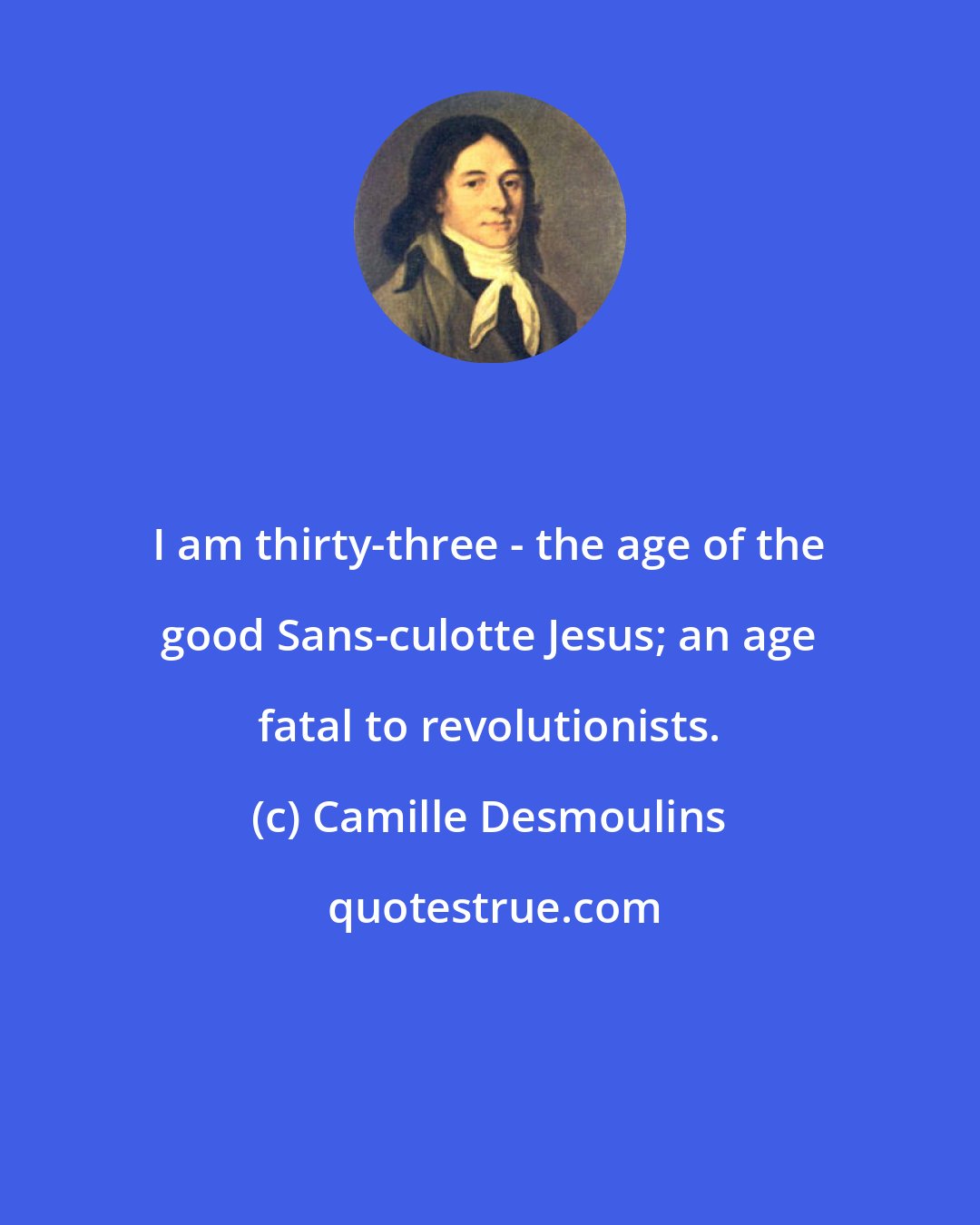 Camille Desmoulins: I am thirty-three - the age of the good Sans-culotte Jesus; an age fatal to revolutionists.