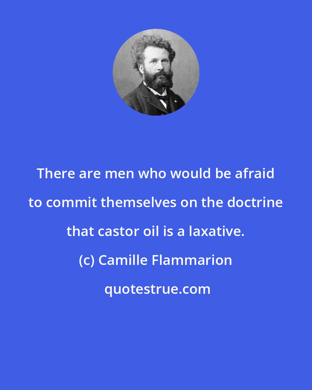 Camille Flammarion: There are men who would be afraid to commit themselves on the doctrine that castor oil is a laxative.