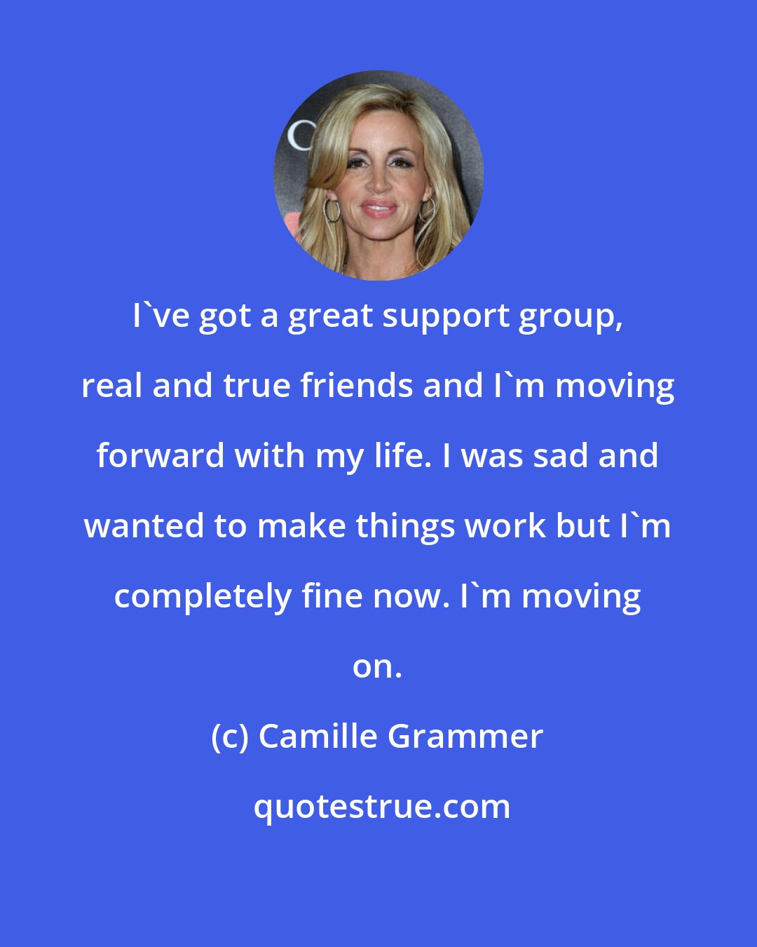 Camille Grammer: I've got a great support group, real and true friends and I'm moving forward with my life. I was sad and wanted to make things work but I'm completely fine now. I'm moving on.