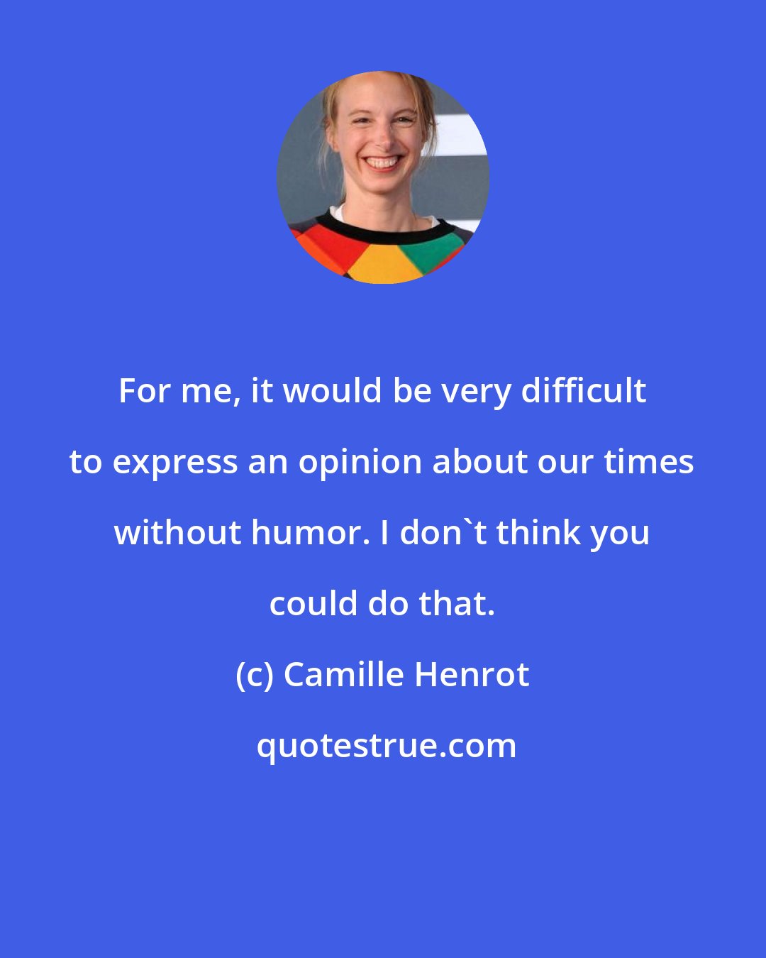 Camille Henrot: For me, it would be very difficult to express an opinion about our times without humor. I don't think you could do that.
