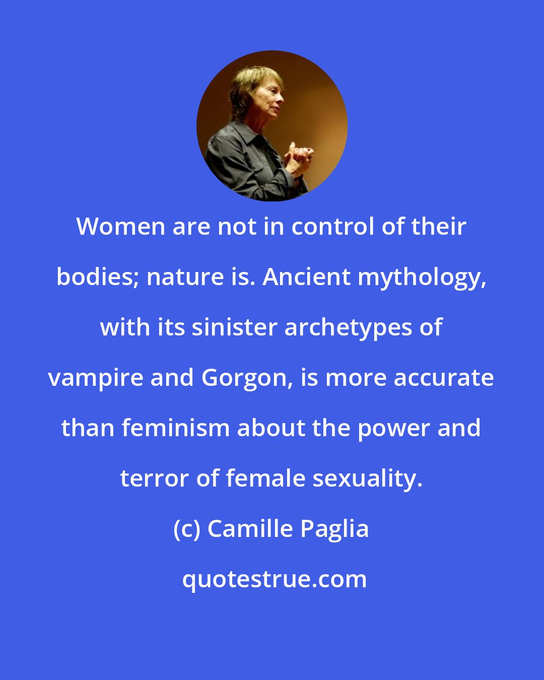 Camille Paglia: Women are not in control of their bodies; nature is. Ancient mythology, with its sinister archetypes of vampire and Gorgon, is more accurate than feminism about the power and terror of female sexuality.