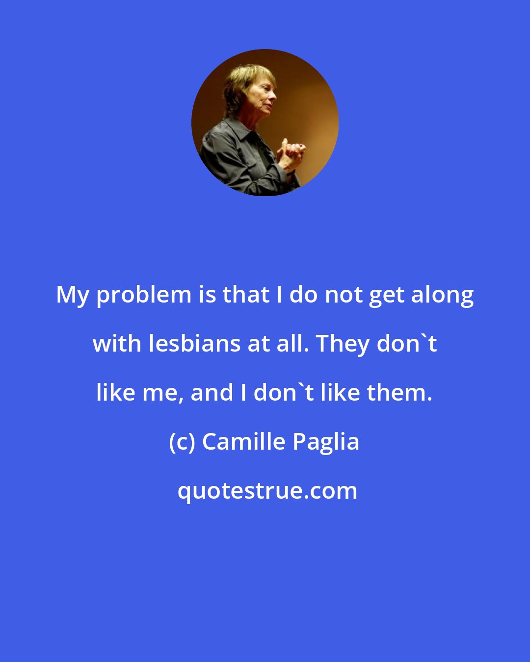 Camille Paglia: My problem is that I do not get along with lesbians at all. They don't like me, and I don't like them.