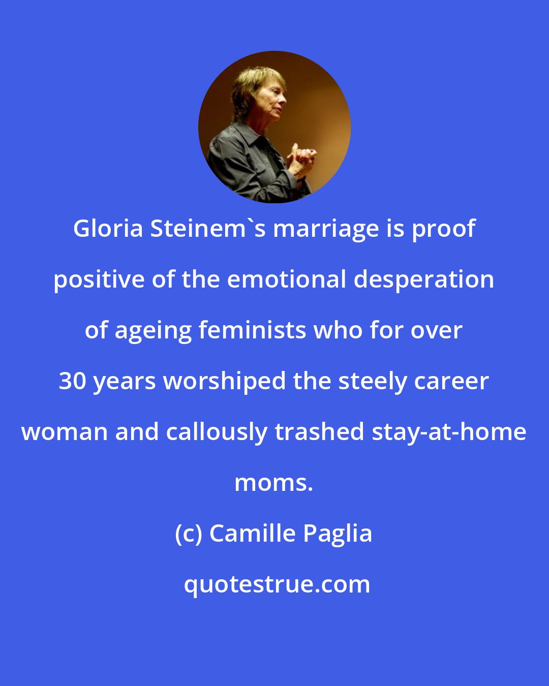 Camille Paglia: Gloria Steinem's marriage is proof positive of the emotional desperation of ageing feminists who for over 30 years worshiped the steely career woman and callously trashed stay-at-home moms.