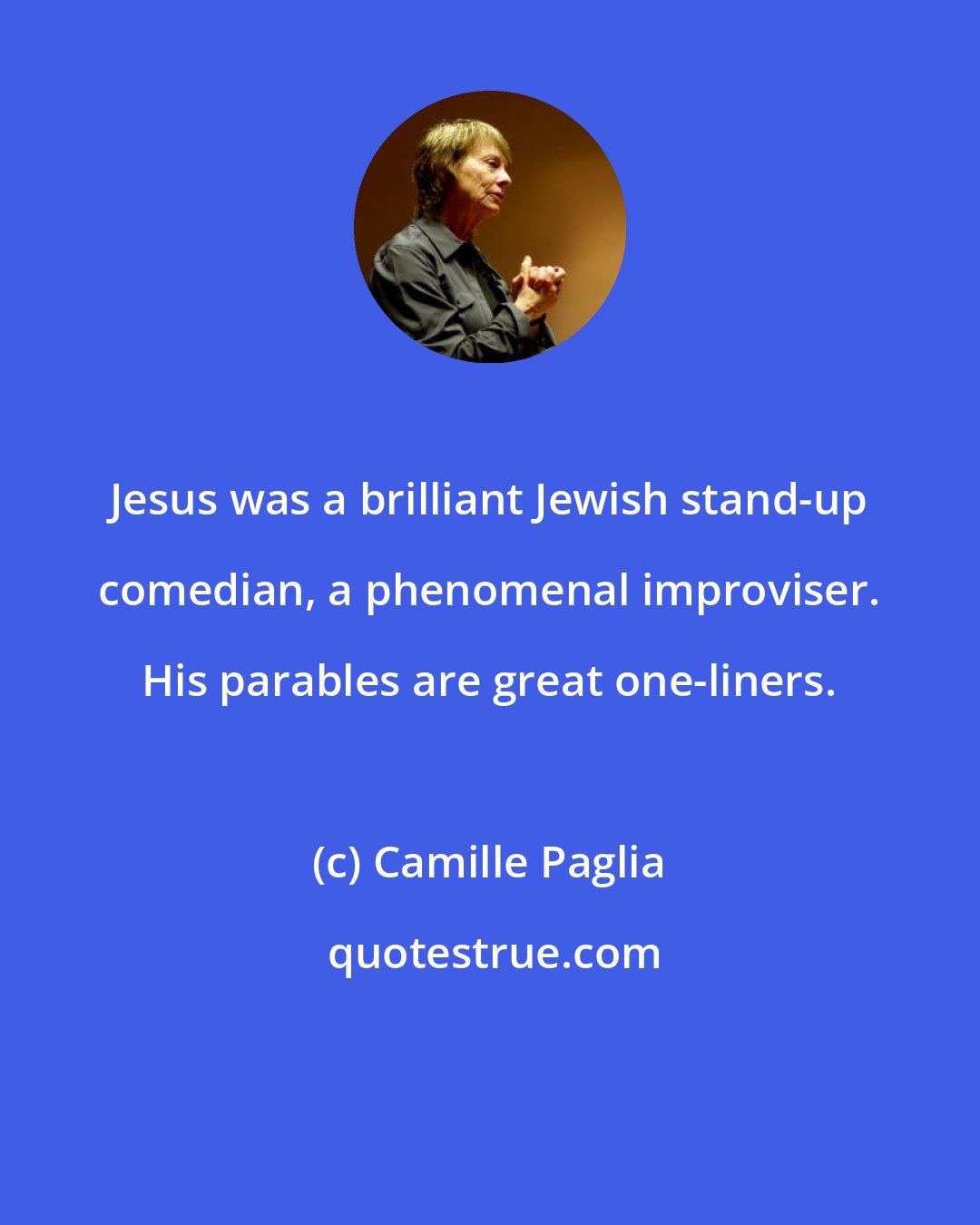 Camille Paglia: Jesus was a brilliant Jewish stand-up comedian, a phenomenal improviser. His parables are great one-liners.