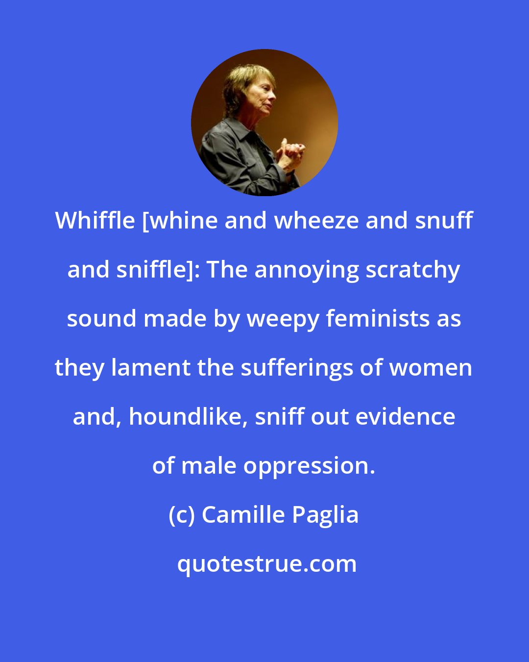 Camille Paglia: Whiffle [whine and wheeze and snuff and sniffle]: The annoying scratchy sound made by weepy feminists as they lament the sufferings of women and, houndlike, sniff out evidence of male oppression.