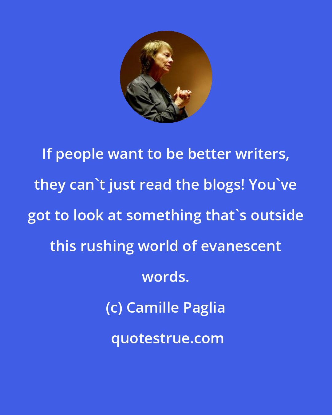 Camille Paglia: If people want to be better writers, they can't just read the blogs! You've got to look at something that's outside this rushing world of evanescent words.