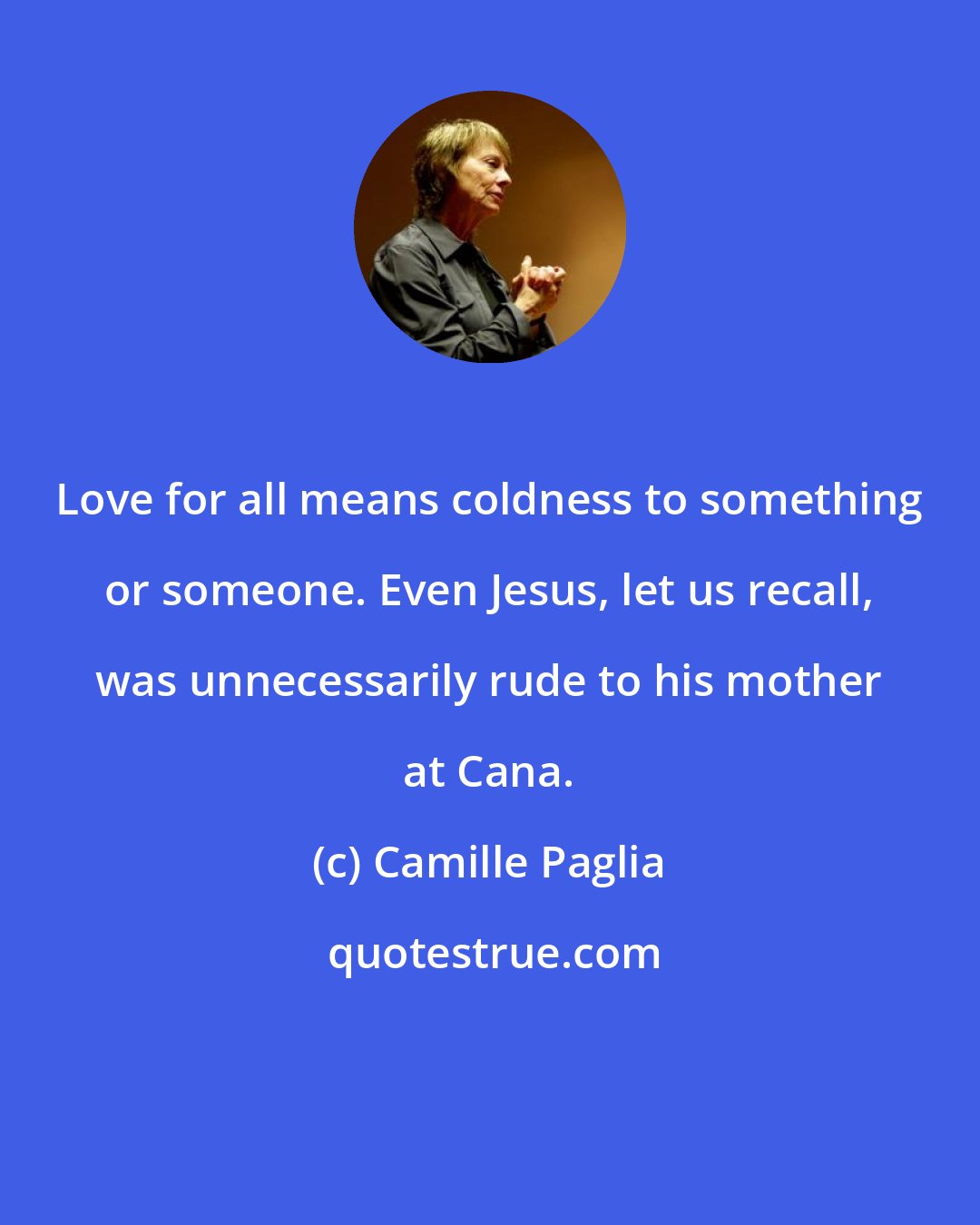 Camille Paglia: Love for all means coldness to something or someone. Even Jesus, let us recall, was unnecessarily rude to his mother at Cana.