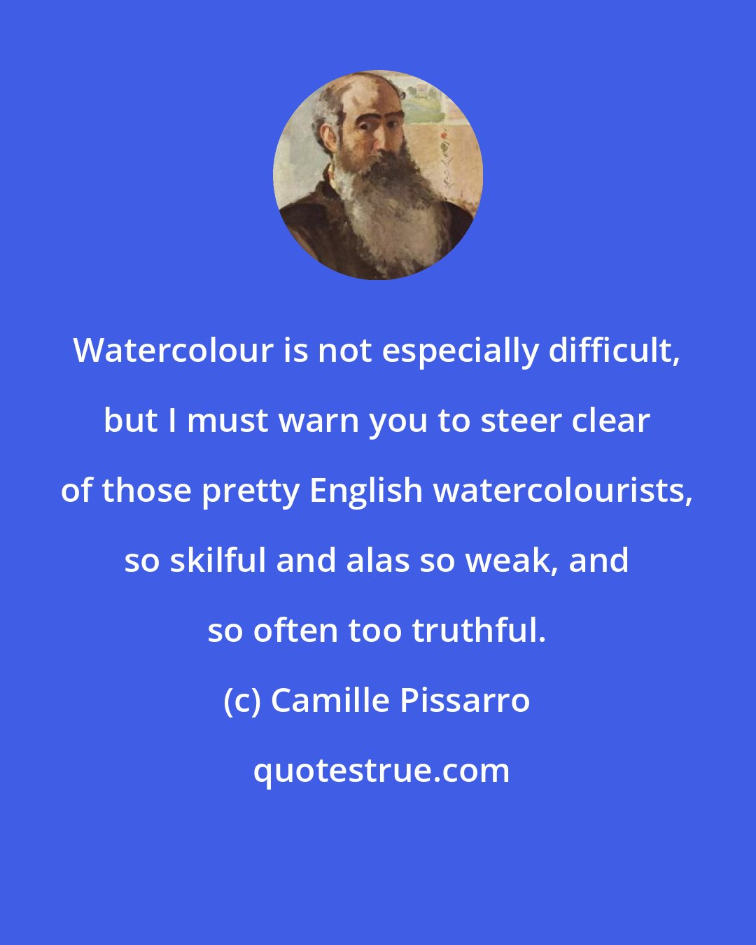 Camille Pissarro: Watercolour is not especially difficult, but I must warn you to steer clear of those pretty English watercolourists, so skilful and alas so weak, and so often too truthful.