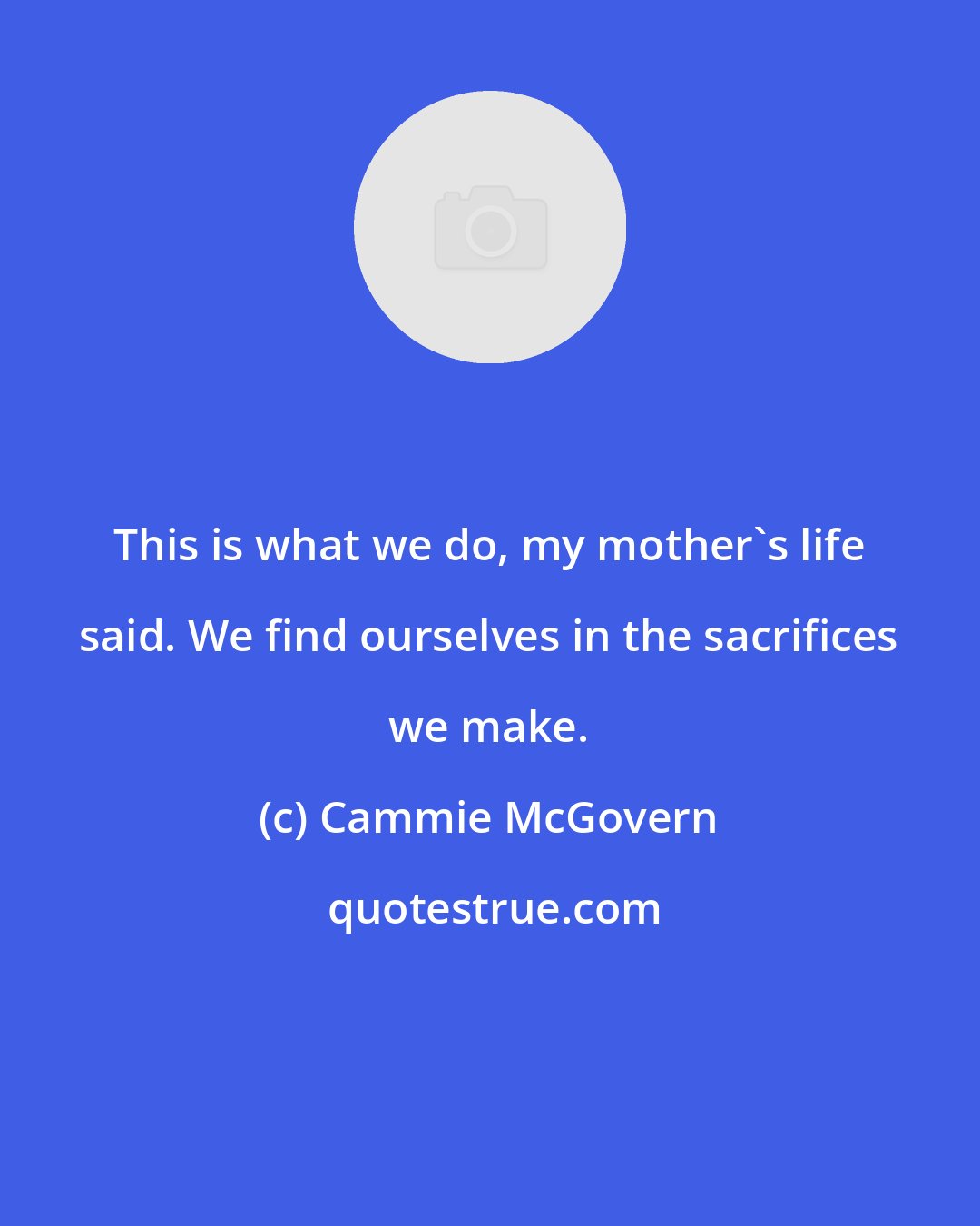 Cammie McGovern: This is what we do, my mother's life said. We find ourselves in the sacrifices we make.