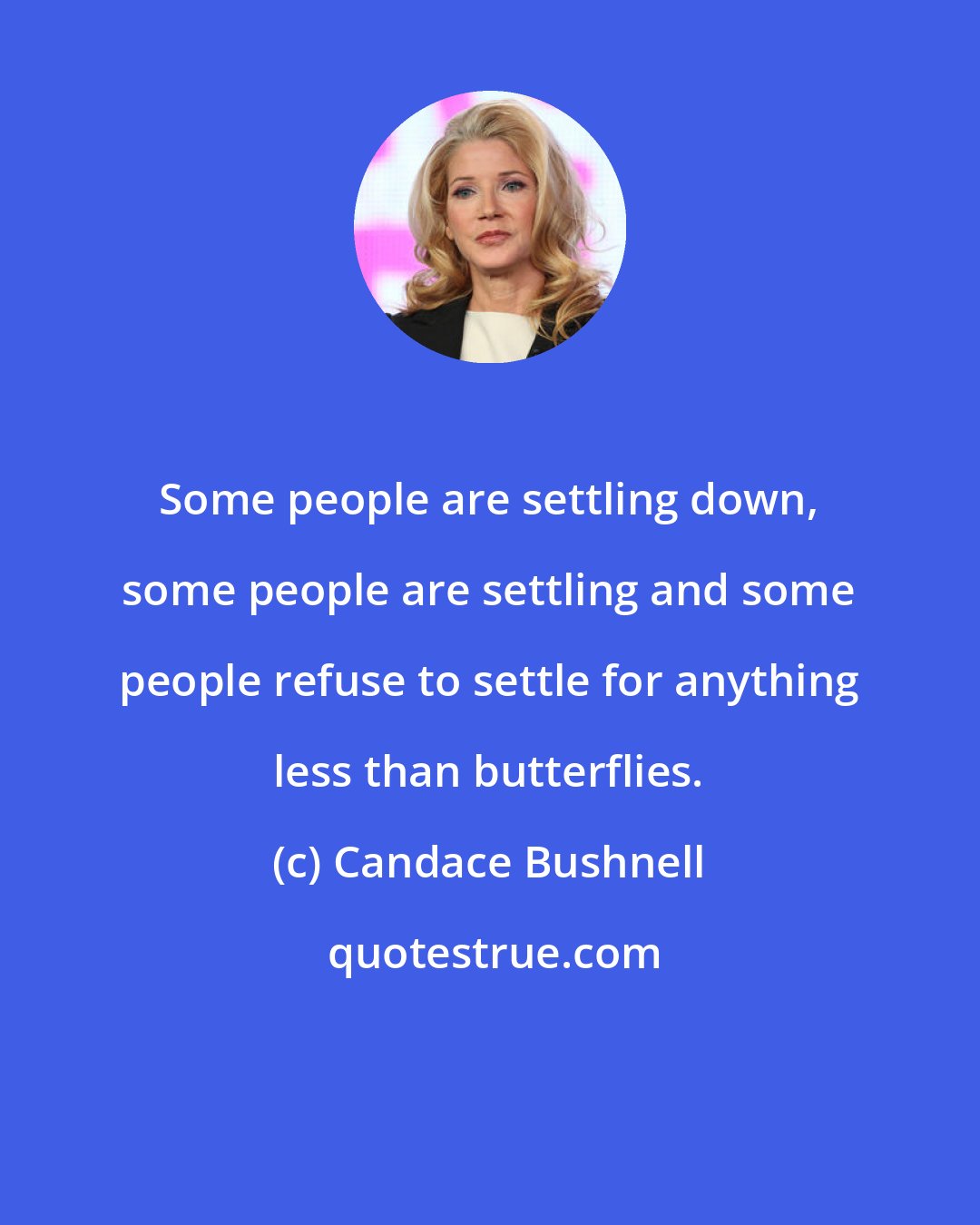 Candace Bushnell: Some people are settling down, some people are settling and some people refuse to settle for anything less than butterflies.