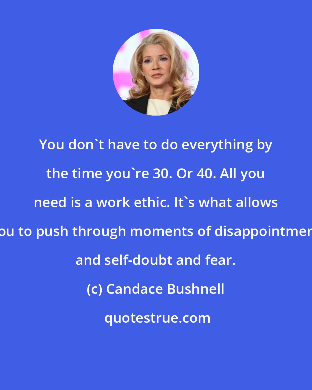 Candace Bushnell: You don't have to do everything by the time you're 30. Or 40. All you need is a work ethic. It's what allows you to push through moments of disappointment and self-doubt and fear.