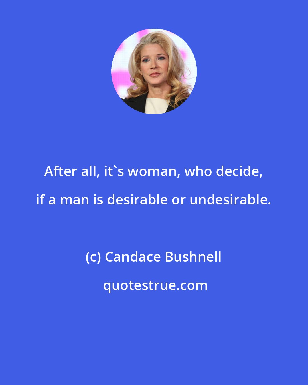 Candace Bushnell: After all, it's woman, who decide, if a man is desirable or undesirable.