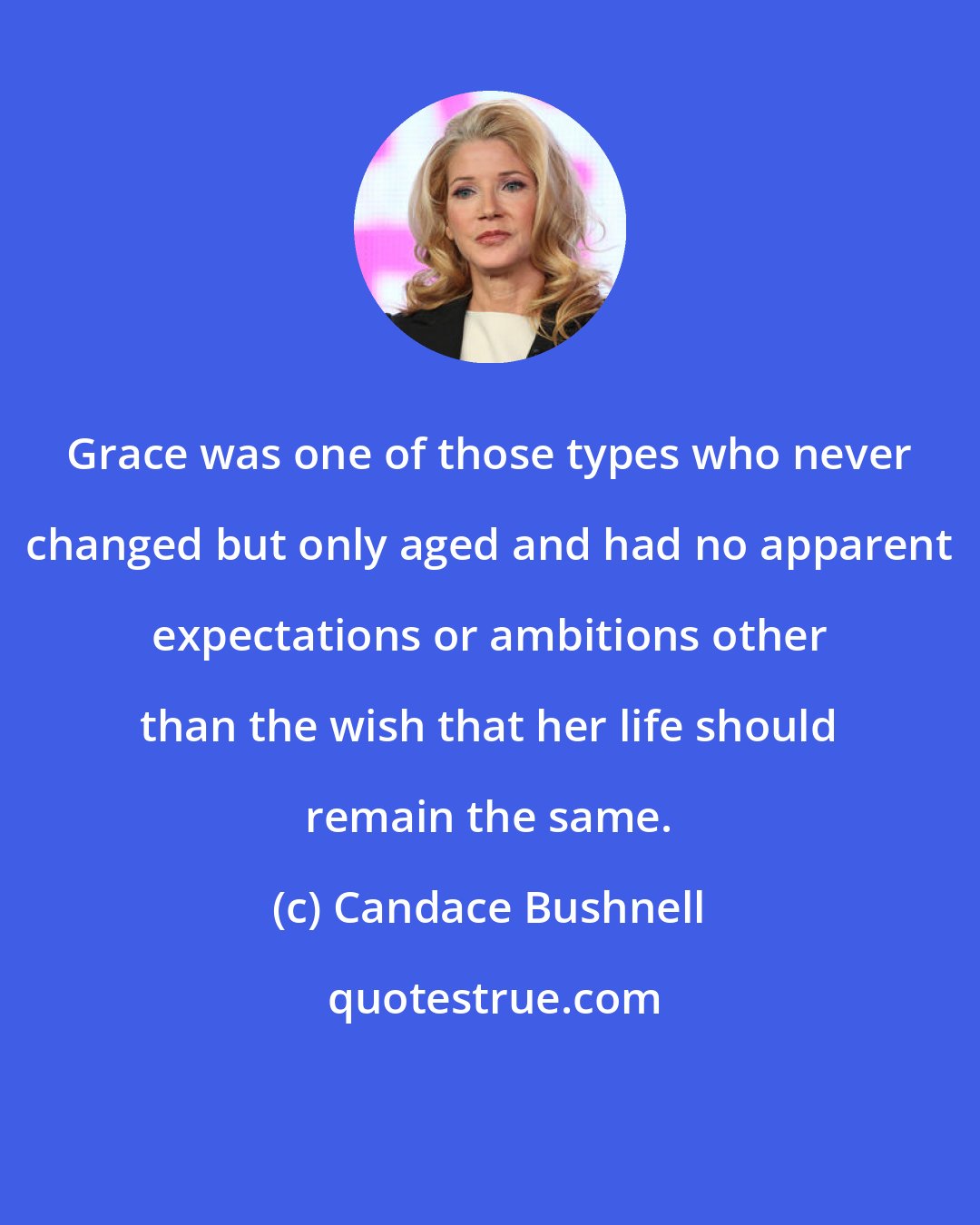 Candace Bushnell: Grace was one of those types who never changed but only aged and had no apparent expectations or ambitions other than the wish that her life should remain the same.