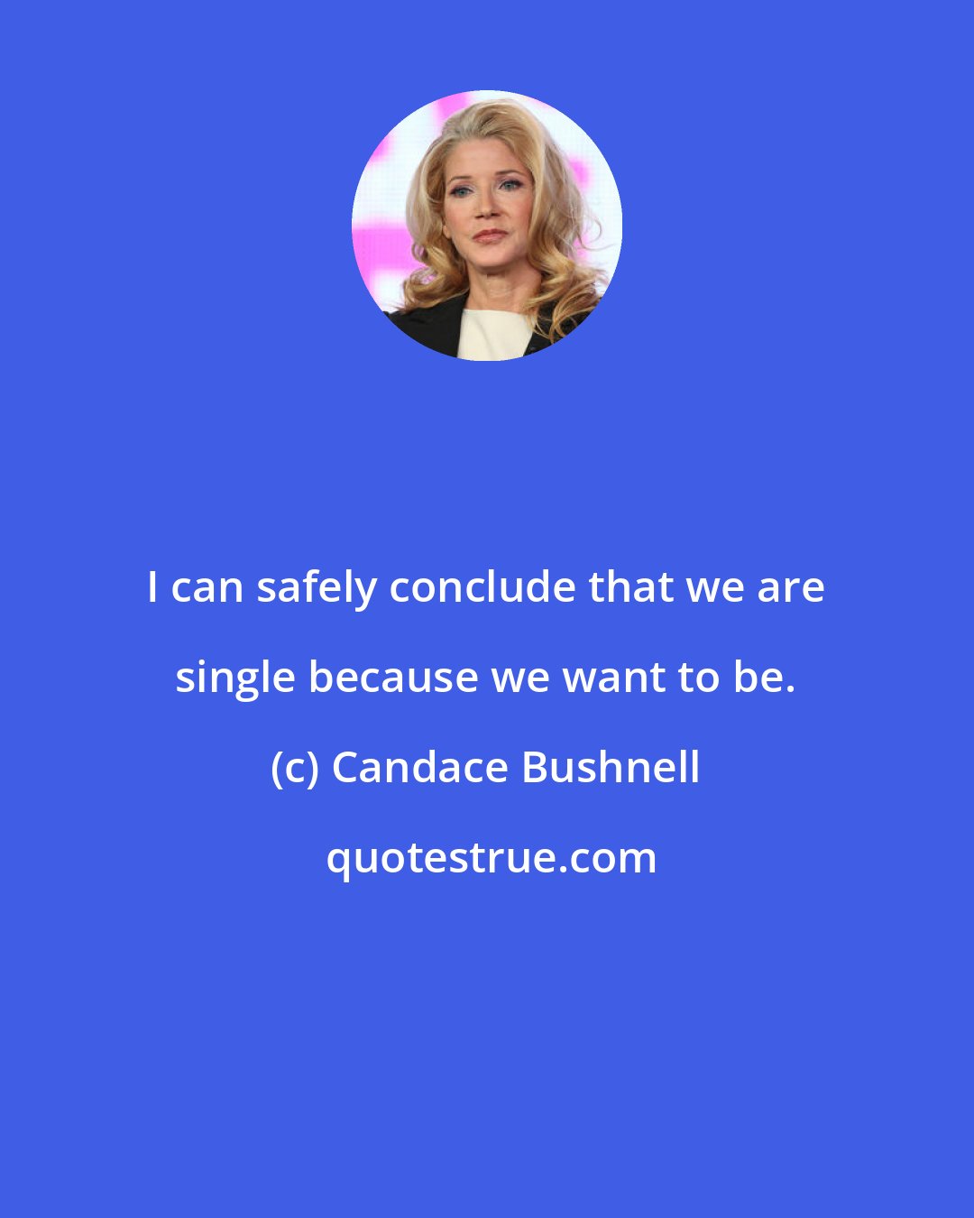 Candace Bushnell: I can safely conclude that we are single because we want to be.