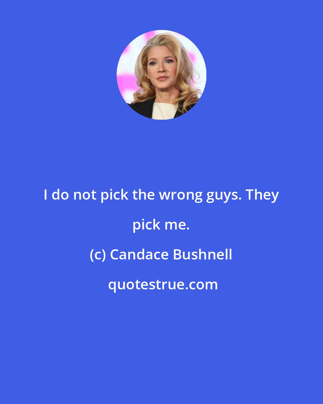 Candace Bushnell: I do not pick the wrong guys. They pick me.