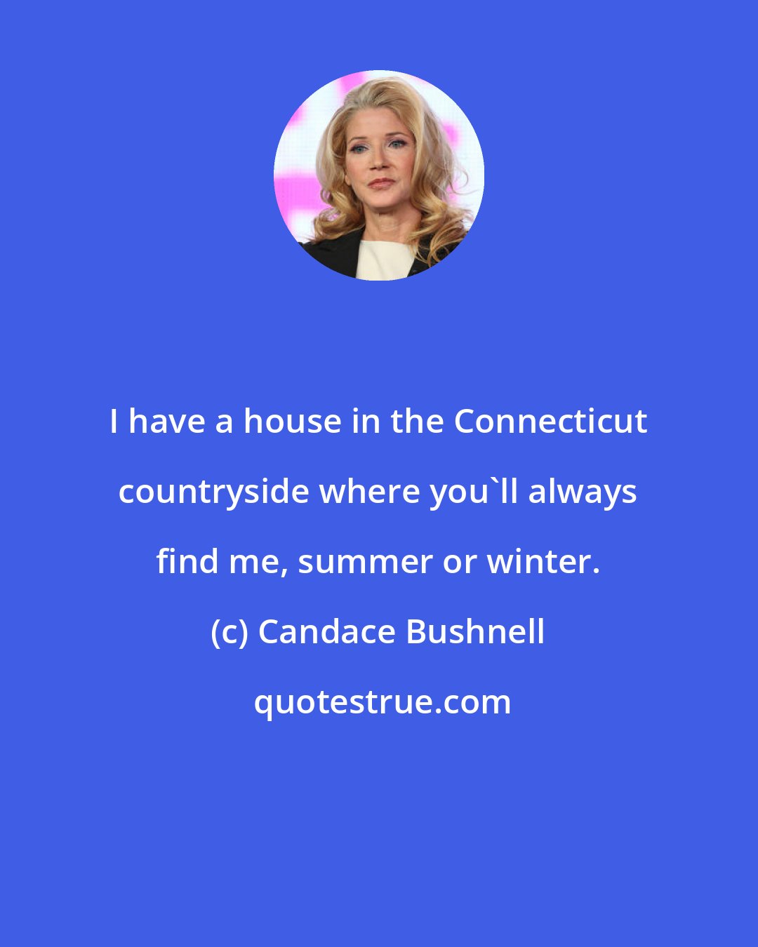 Candace Bushnell: I have a house in the Connecticut countryside where you'll always find me, summer or winter.