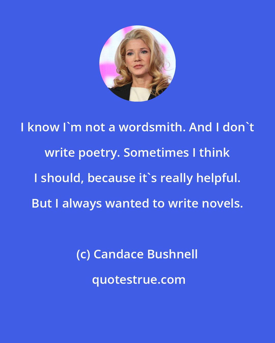 Candace Bushnell: I know I'm not a wordsmith. And I don't write poetry. Sometimes I think I should, because it's really helpful. But I always wanted to write novels.