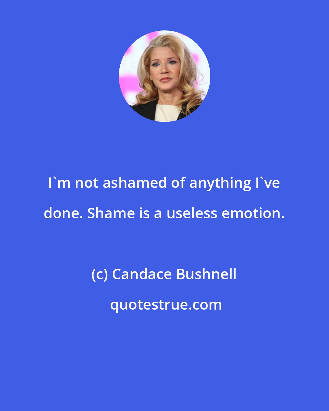 Candace Bushnell: I'm not ashamed of anything I've done. Shame is a useless emotion.