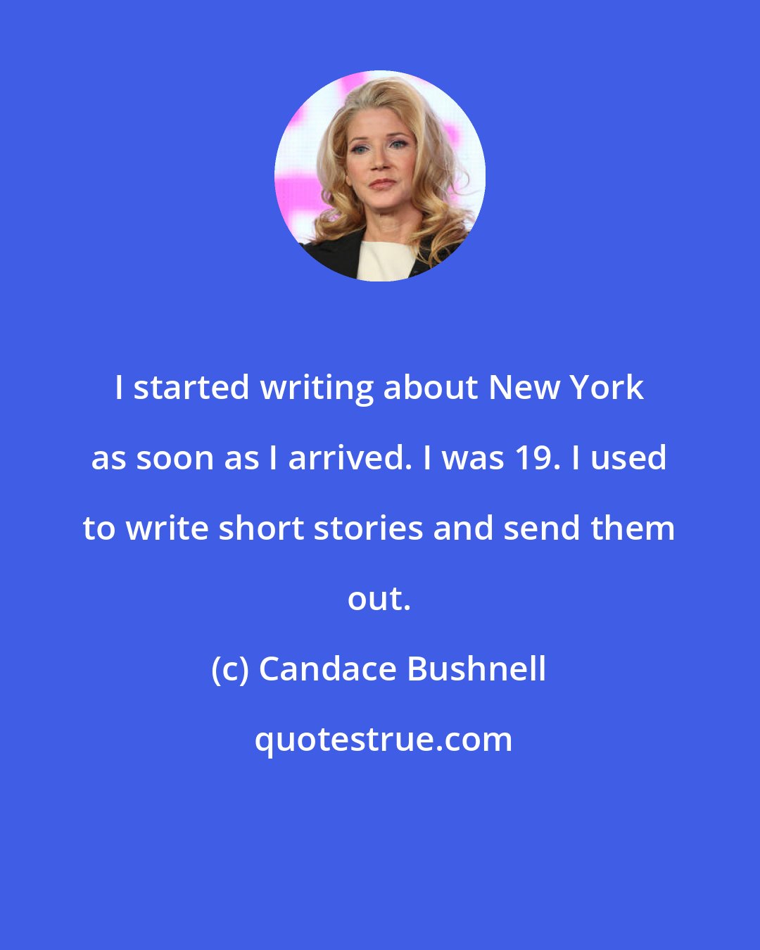 Candace Bushnell: I started writing about New York as soon as I arrived. I was 19. I used to write short stories and send them out.