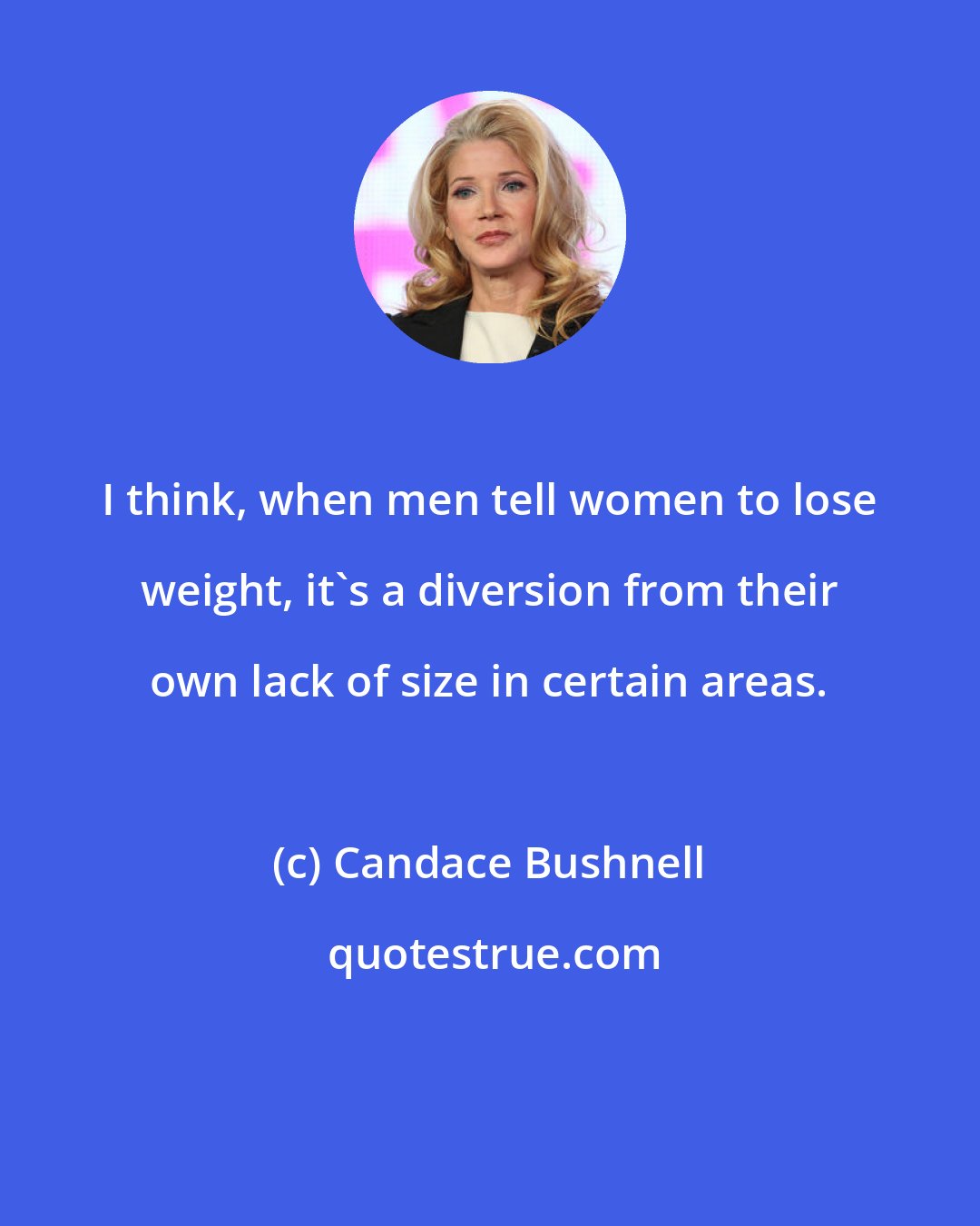 Candace Bushnell: I think, when men tell women to lose weight, it's a diversion from their own lack of size in certain areas.