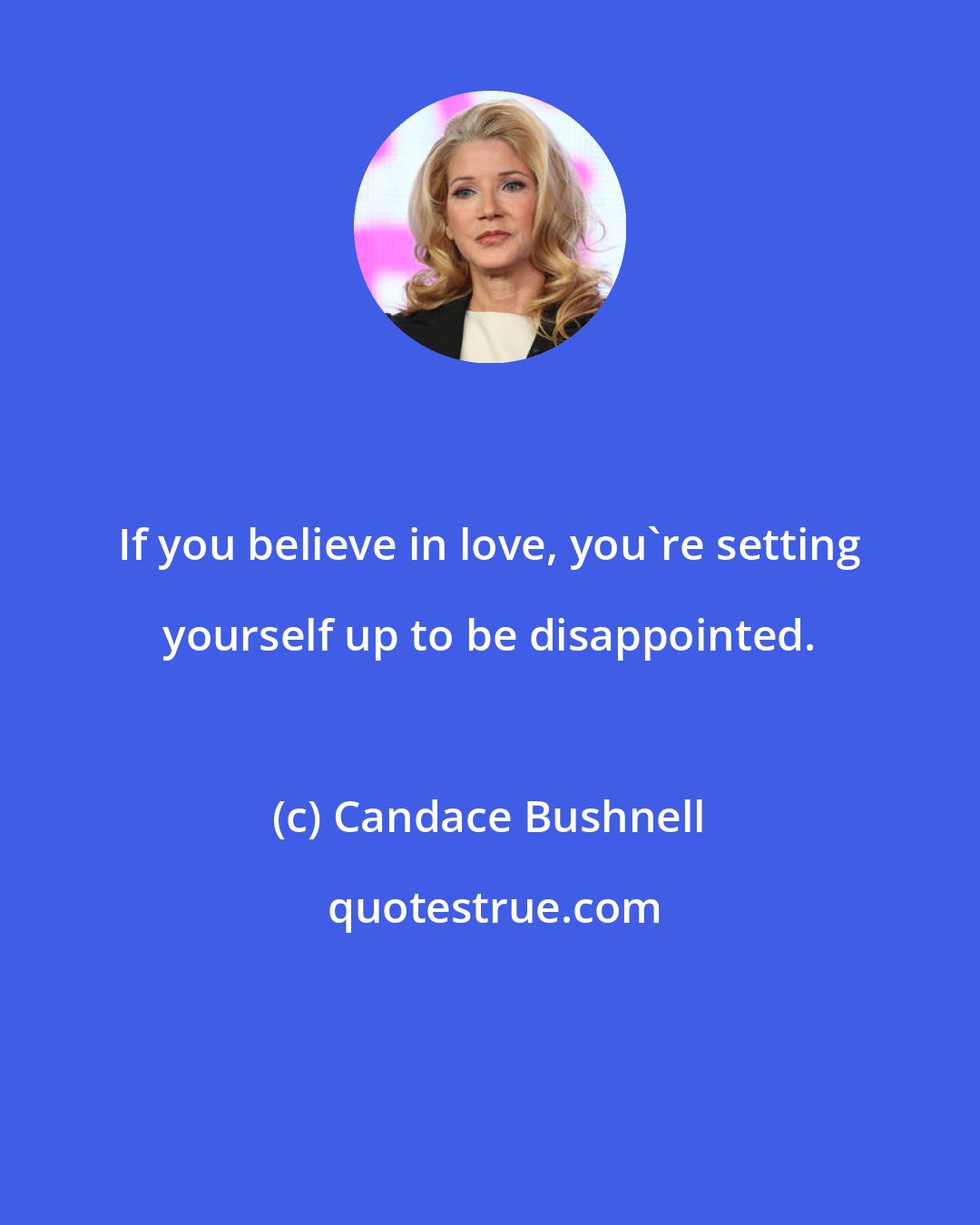 Candace Bushnell: If you believe in love, you're setting yourself up to be disappointed.