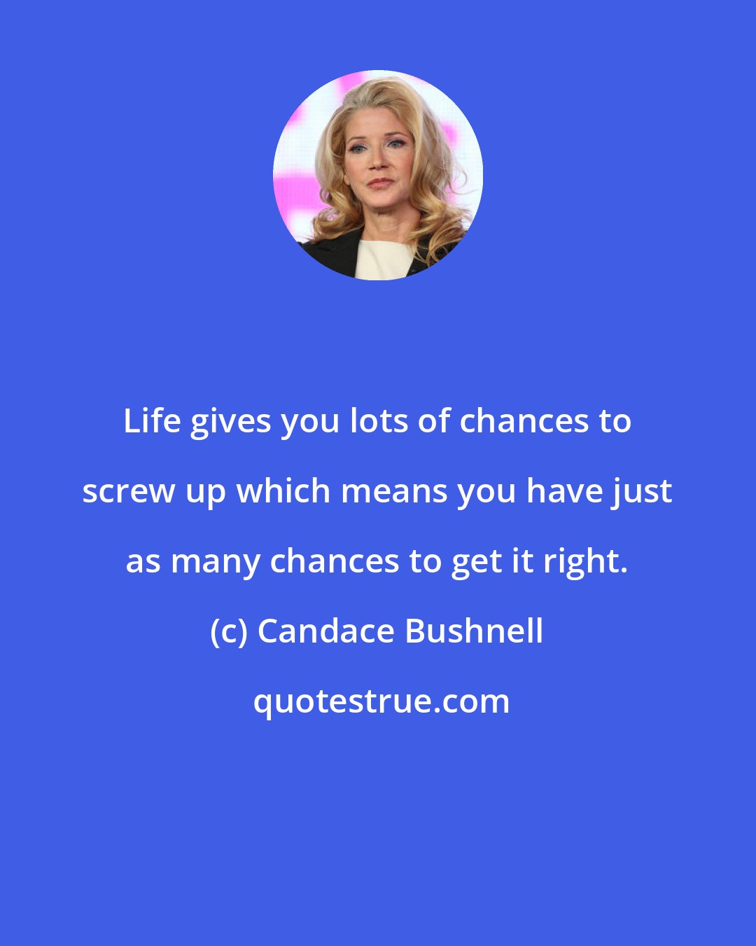 Candace Bushnell: Life gives you lots of chances to screw up which means you have just as many chances to get it right.