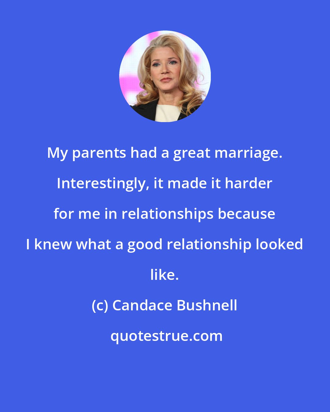 Candace Bushnell: My parents had a great marriage. Interestingly, it made it harder for me in relationships because I knew what a good relationship looked like.