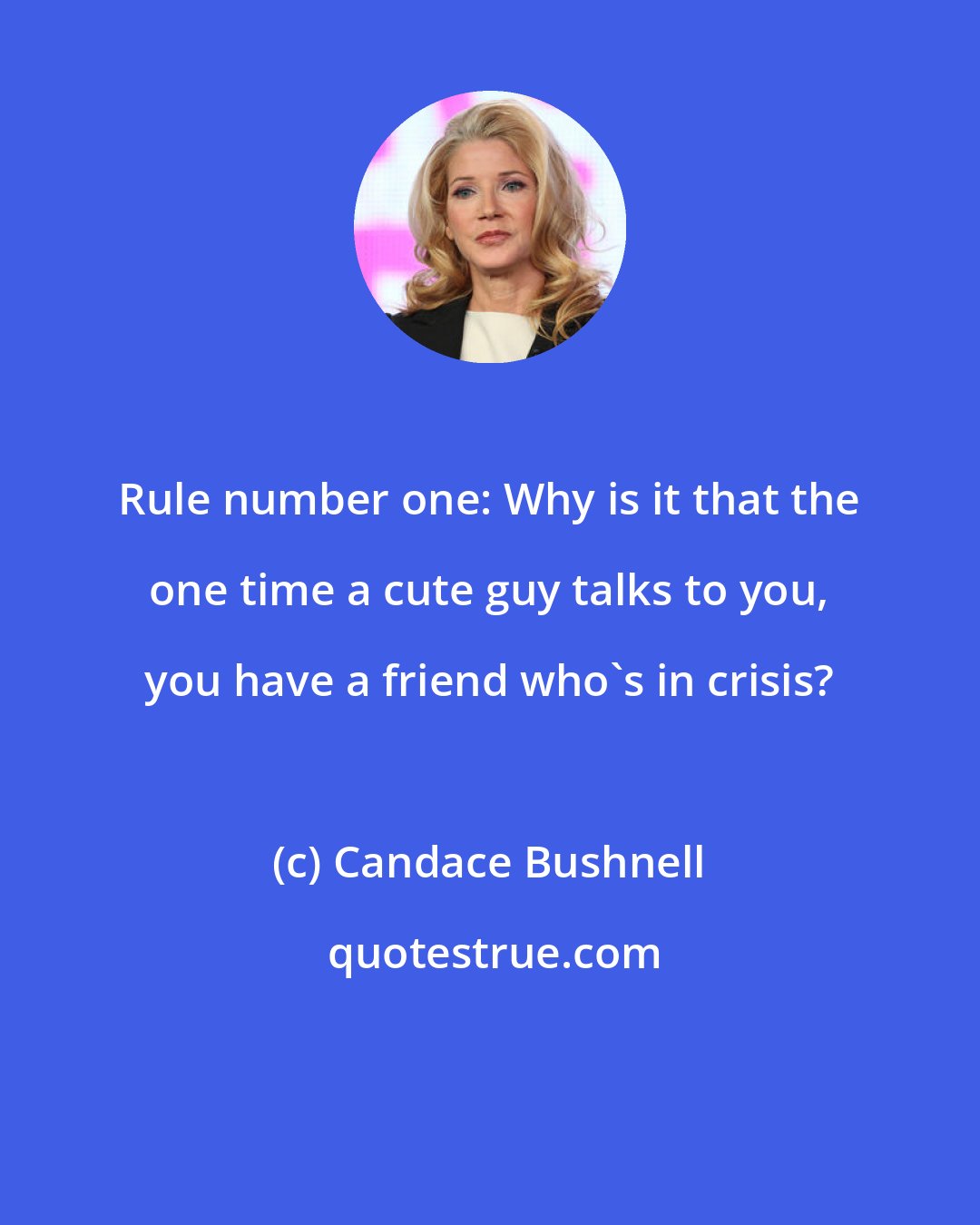 Candace Bushnell: Rule number one: Why is it that the one time a cute guy talks to you, you have a friend who's in crisis?