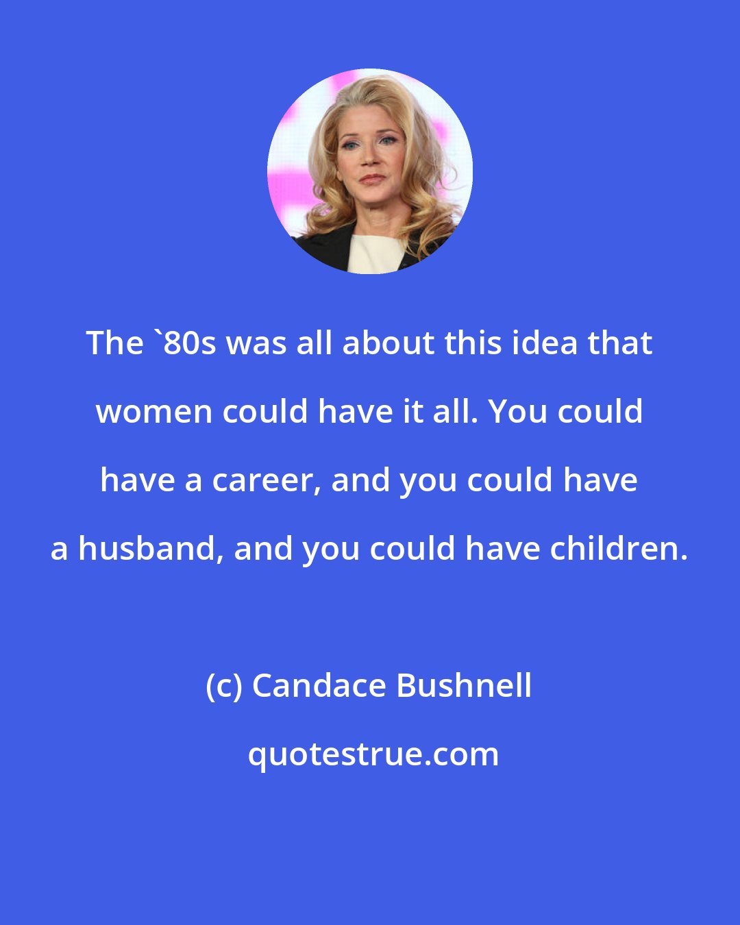 Candace Bushnell: The '80s was all about this idea that women could have it all. You could have a career, and you could have a husband, and you could have children.