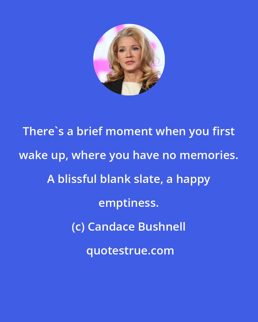 Candace Bushnell: There's a brief moment when you first wake up, where you have no memories. A blissful blank slate, a happy emptiness.