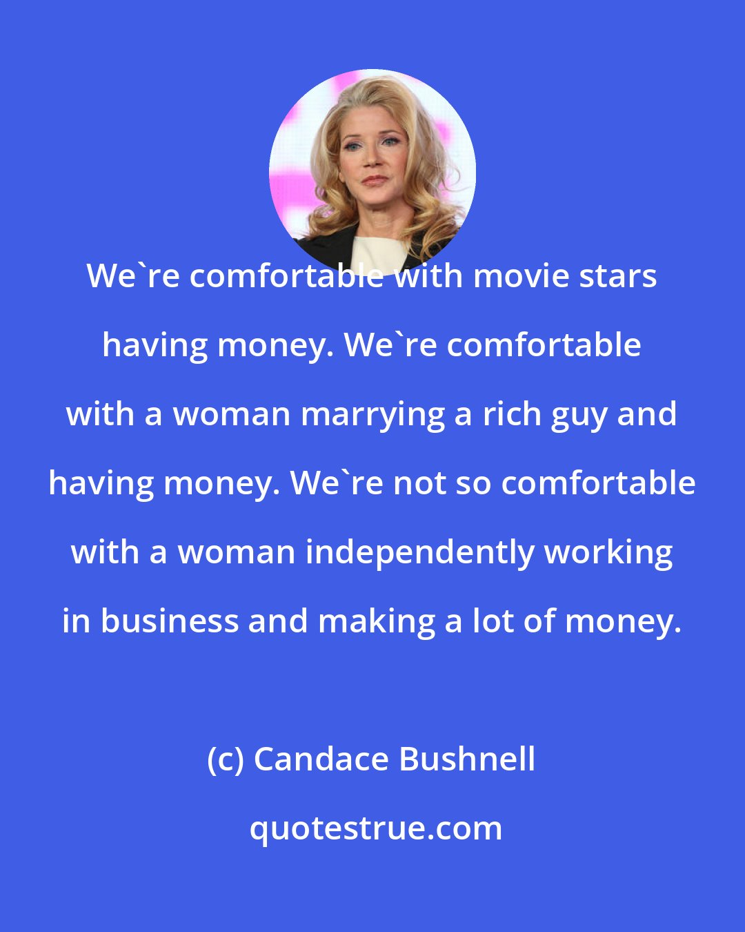 Candace Bushnell: We're comfortable with movie stars having money. We're comfortable with a woman marrying a rich guy and having money. We're not so comfortable with a woman independently working in business and making a lot of money.