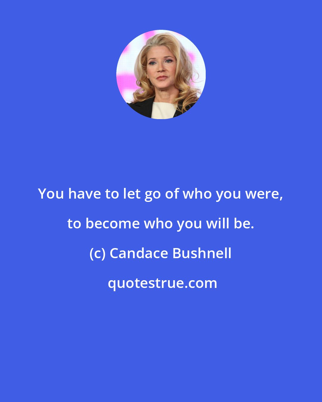 Candace Bushnell: You have to let go of who you were, to become who you will be.