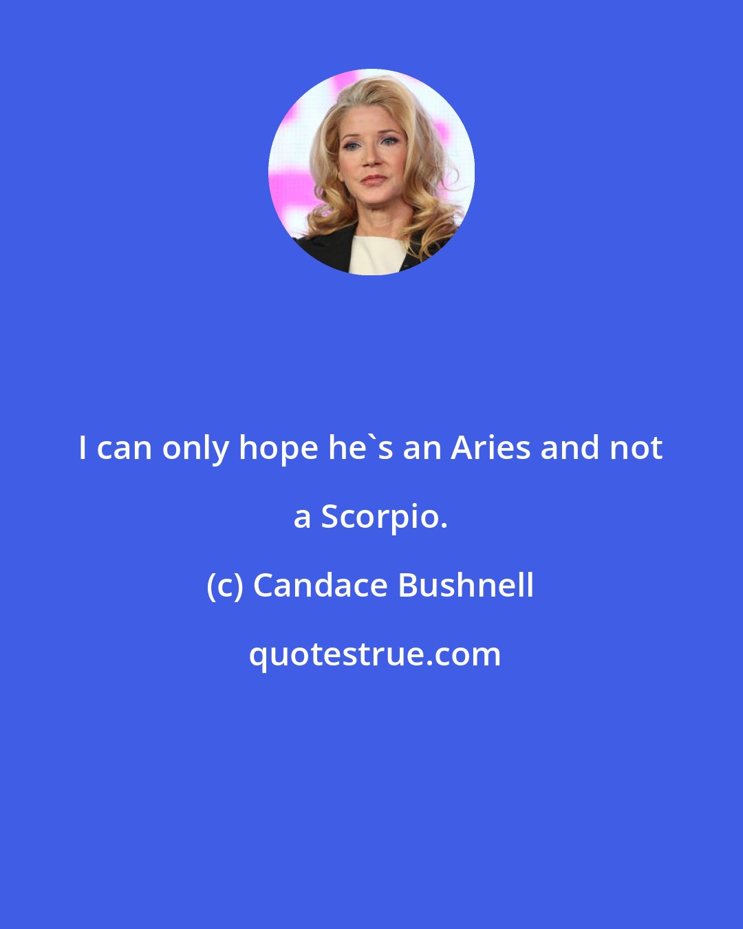 Candace Bushnell: I can only hope he's an Aries and not a Scorpio.