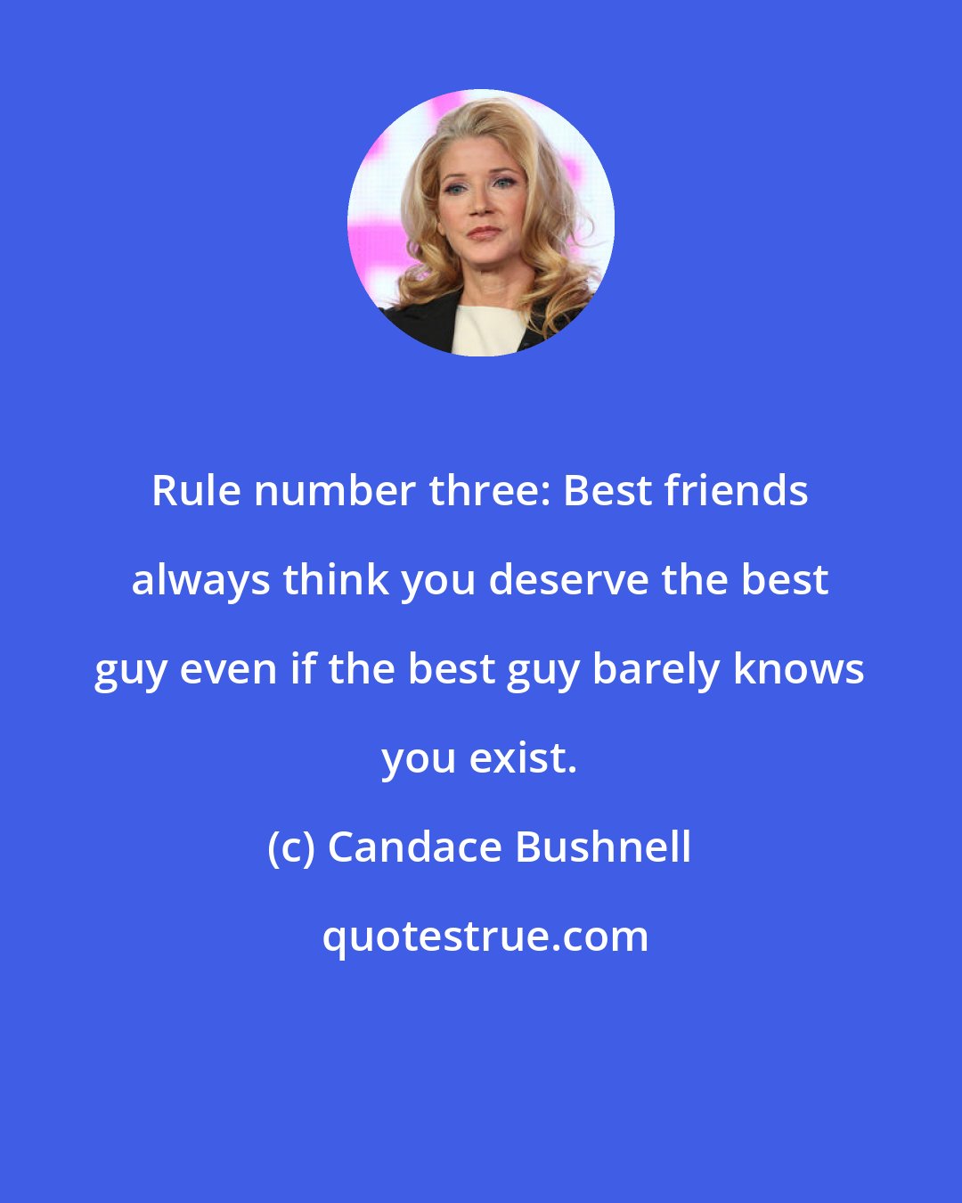 Candace Bushnell: Rule number three: Best friends always think you deserve the best guy even if the best guy barely knows you exist.