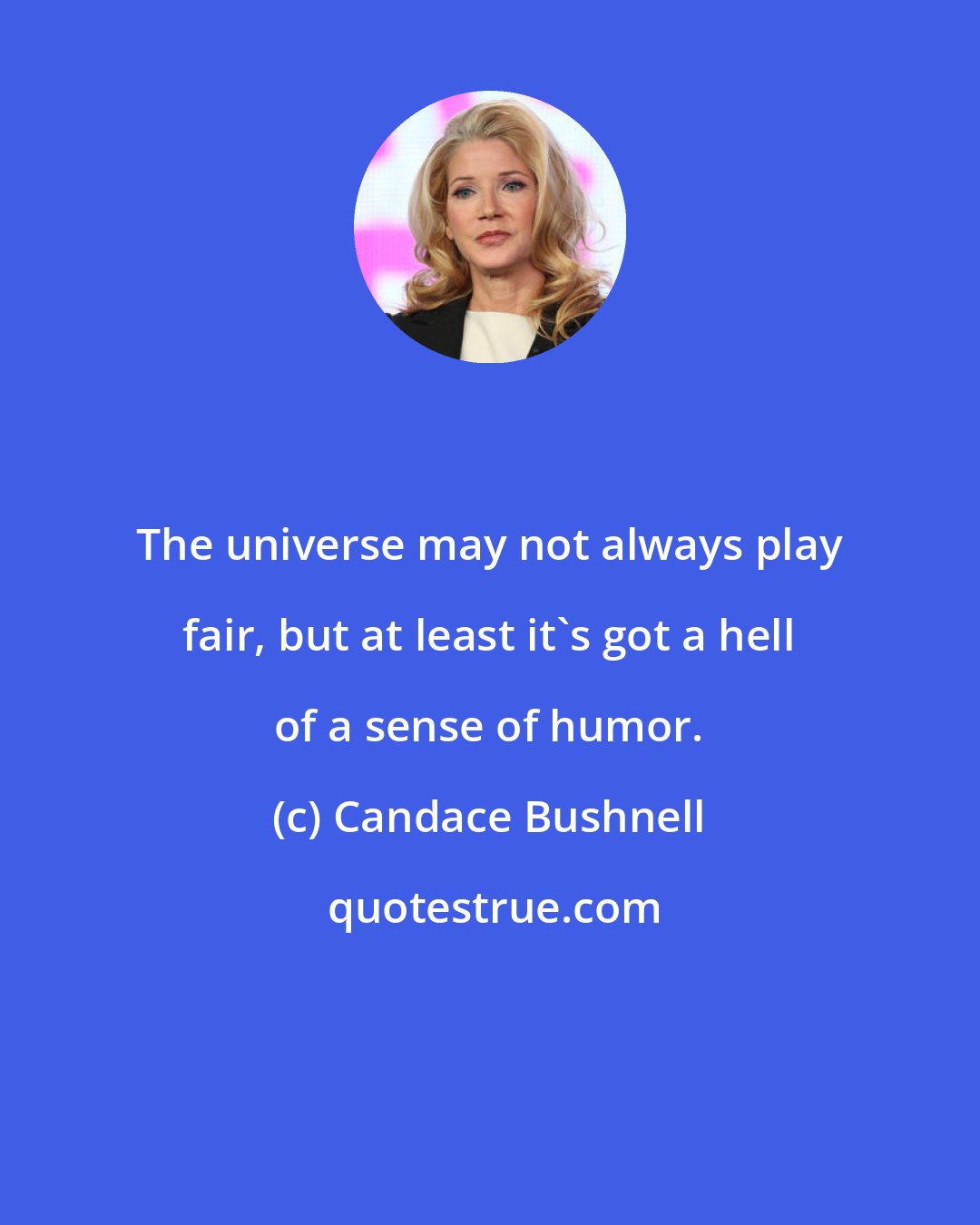 Candace Bushnell: The universe may not always play fair, but at least it's got a hell of a sense of humor.