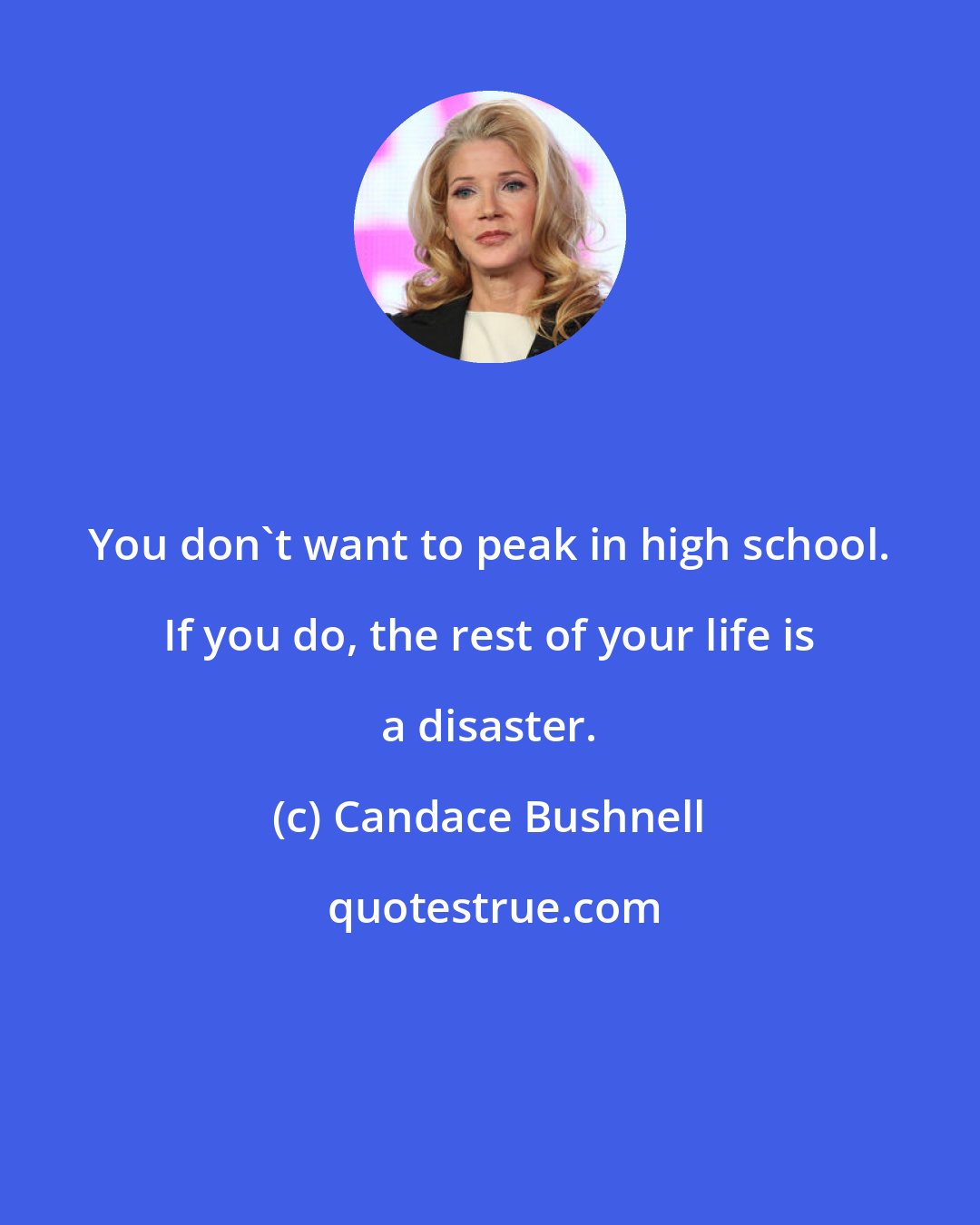 Candace Bushnell: You don't want to peak in high school. If you do, the rest of your life is a disaster.