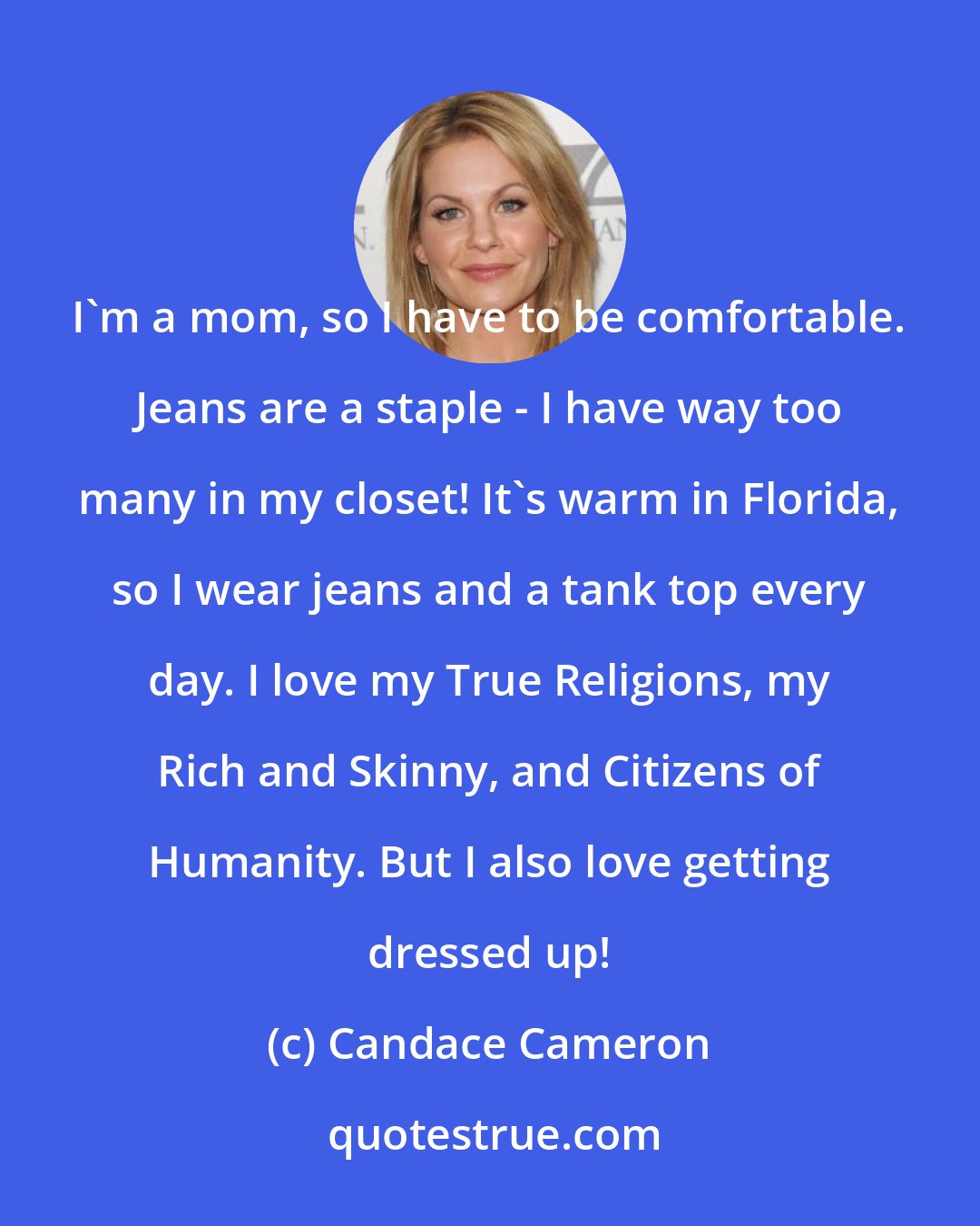 Candace Cameron: I'm a mom, so I have to be comfortable. Jeans are a staple - I have way too many in my closet! It's warm in Florida, so I wear jeans and a tank top every day. I love my True Religions, my Rich and Skinny, and Citizens of Humanity. But I also love getting dressed up!