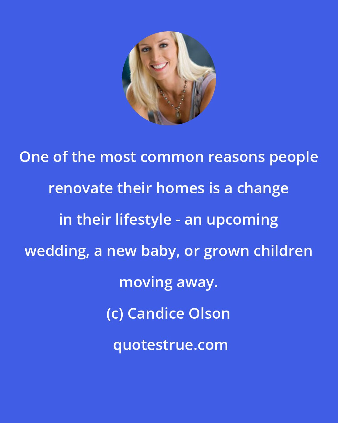 Candice Olson: One of the most common reasons people renovate their homes is a change in their lifestyle - an upcoming wedding, a new baby, or grown children moving away.