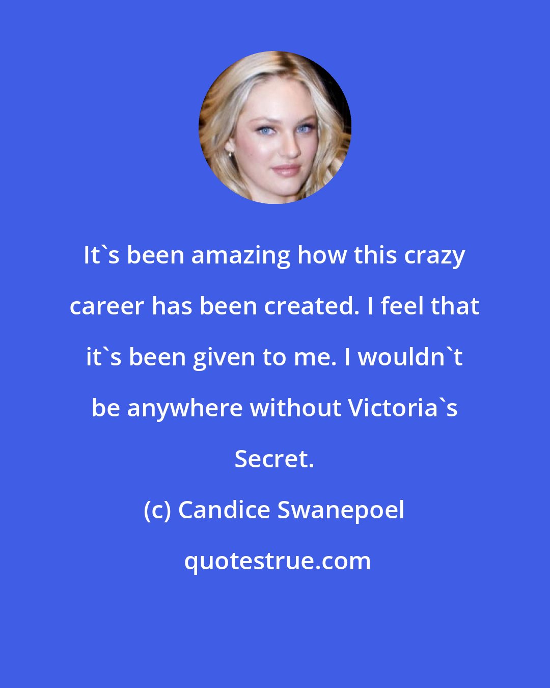 Candice Swanepoel: It's been amazing how this crazy career has been created. I feel that it's been given to me. I wouldn't be anywhere without Victoria's Secret.
