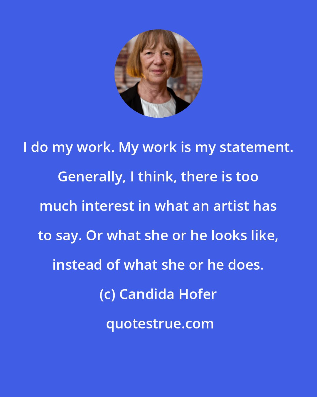 Candida Hofer: I do my work. My work is my statement. Generally, I think, there is too much interest in what an artist has to say. Or what she or he looks like, instead of what she or he does.