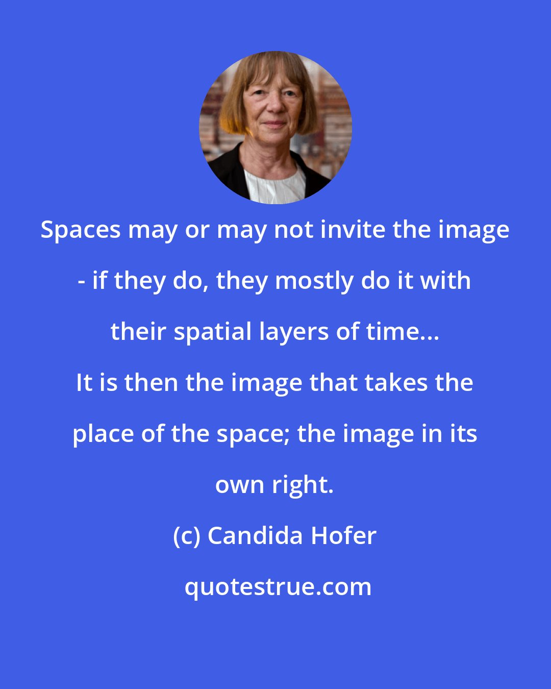 Candida Hofer: Spaces may or may not invite the image - if they do, they mostly do it with their spatial layers of time... It is then the image that takes the place of the space; the image in its own right.