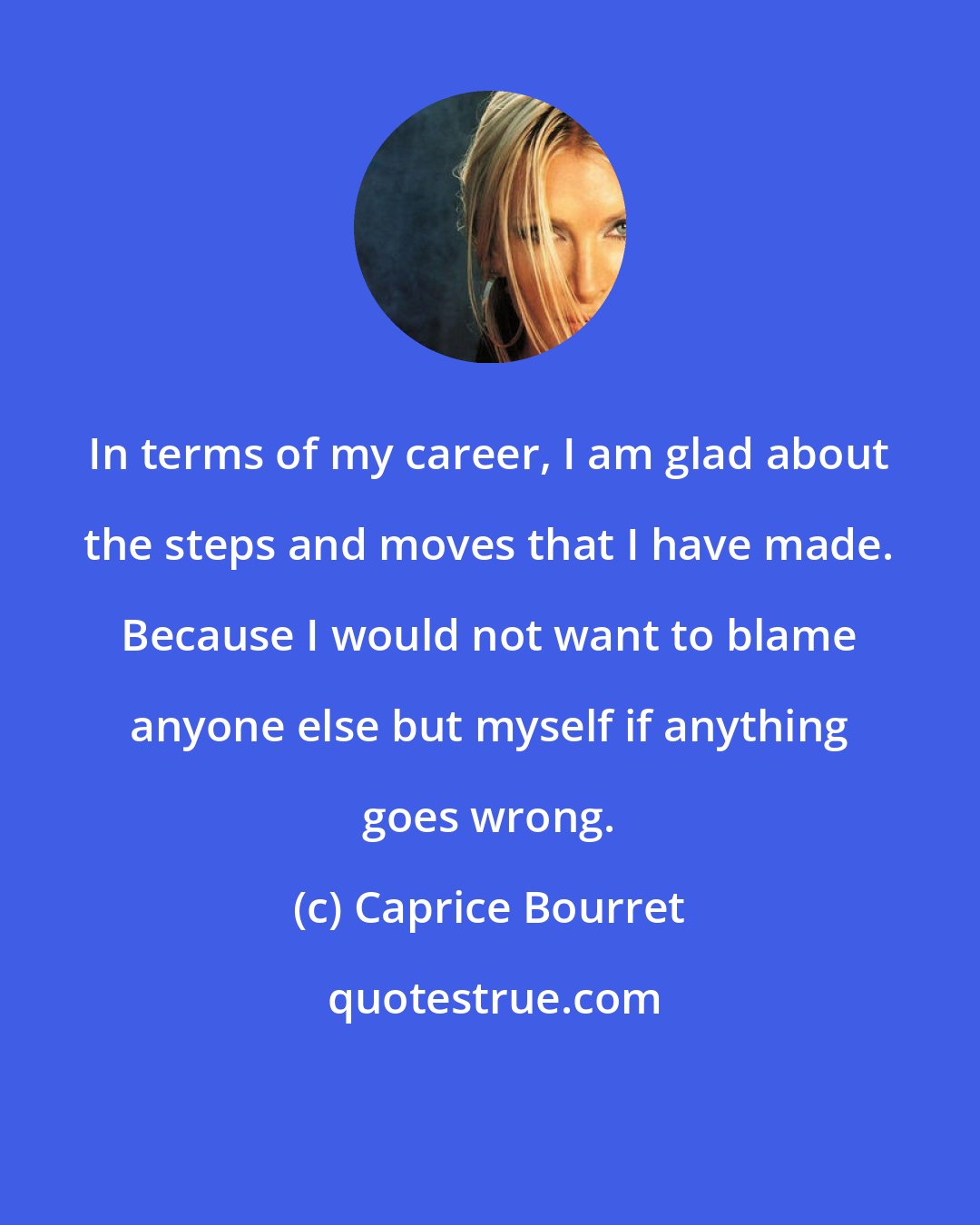 Caprice Bourret: In terms of my career, I am glad about the steps and moves that I have made. Because I would not want to blame anyone else but myself if anything goes wrong.