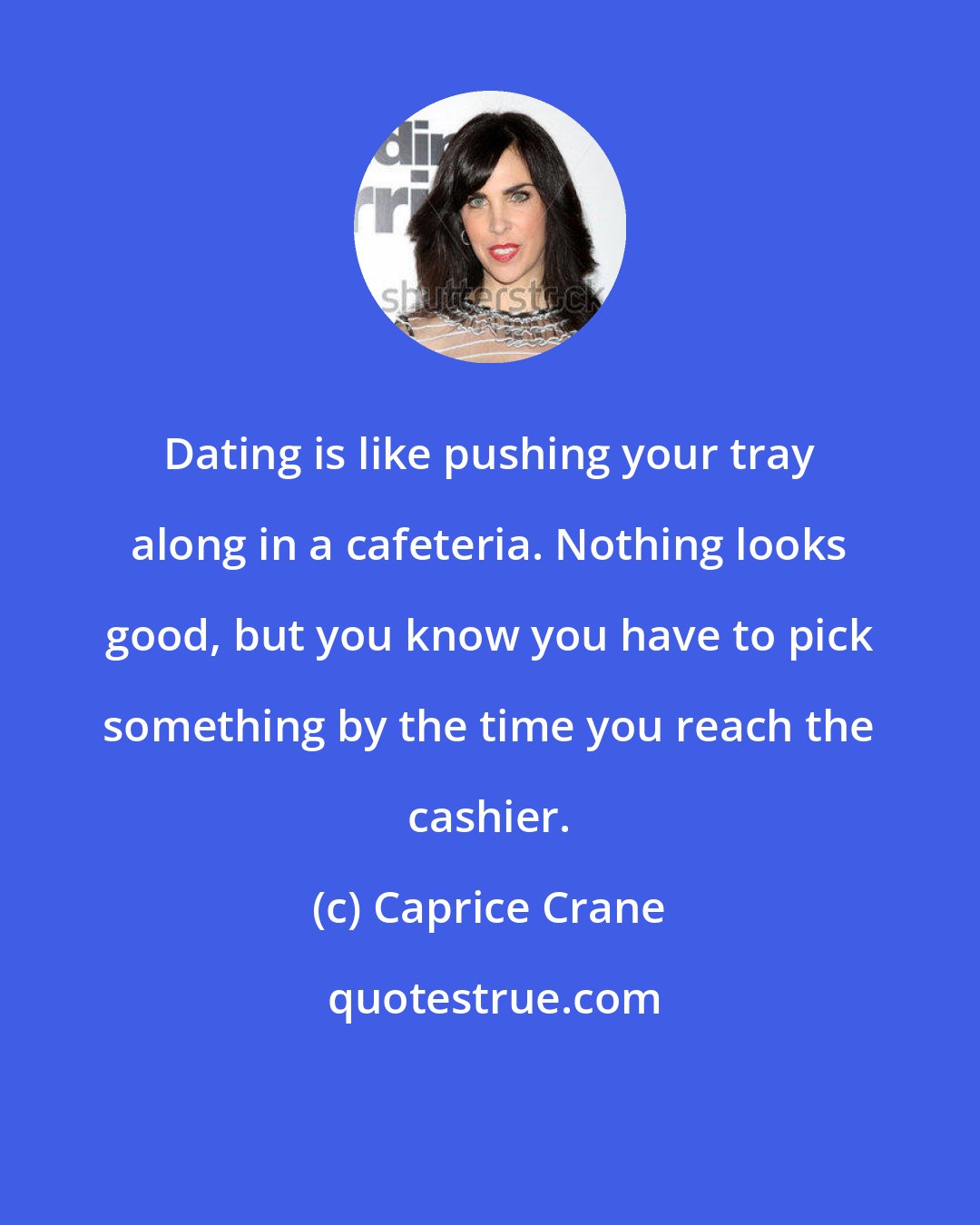 Caprice Crane: Dating is like pushing your tray along in a cafeteria. Nothing looks good, but you know you have to pick something by the time you reach the cashier.