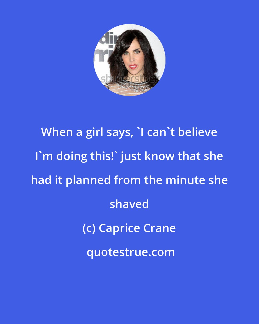 Caprice Crane: When a girl says, 'I can't believe I'm doing this!' just know that she had it planned from the minute she shaved