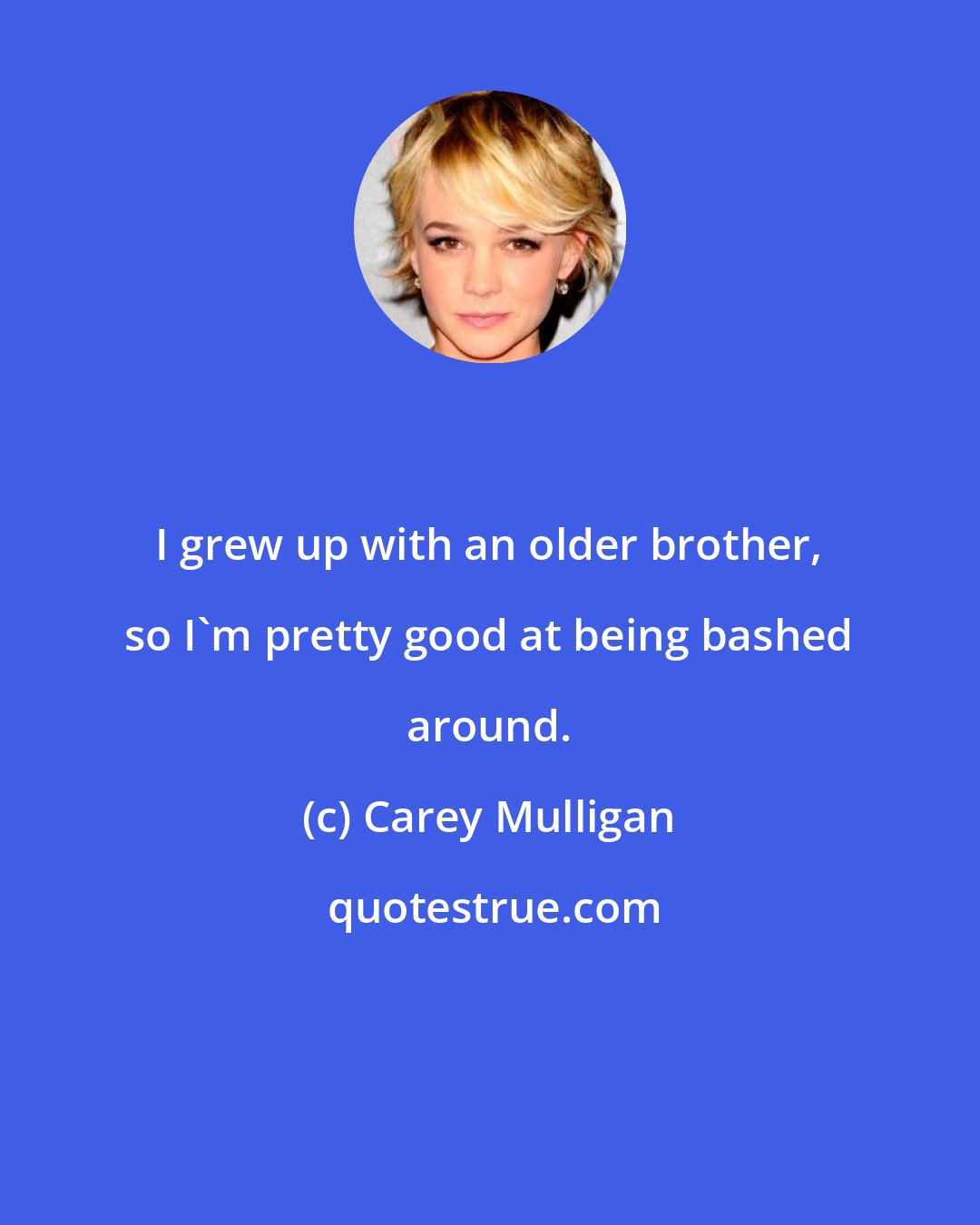 Carey Mulligan: I grew up with an older brother, so I'm pretty good at being bashed around.