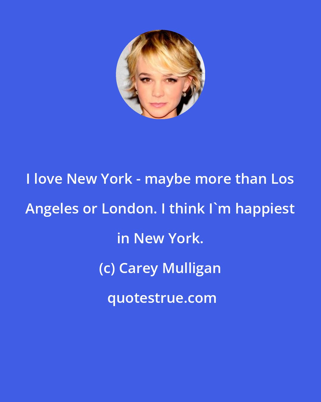 Carey Mulligan: I love New York - maybe more than Los Angeles or London. I think I'm happiest in New York.