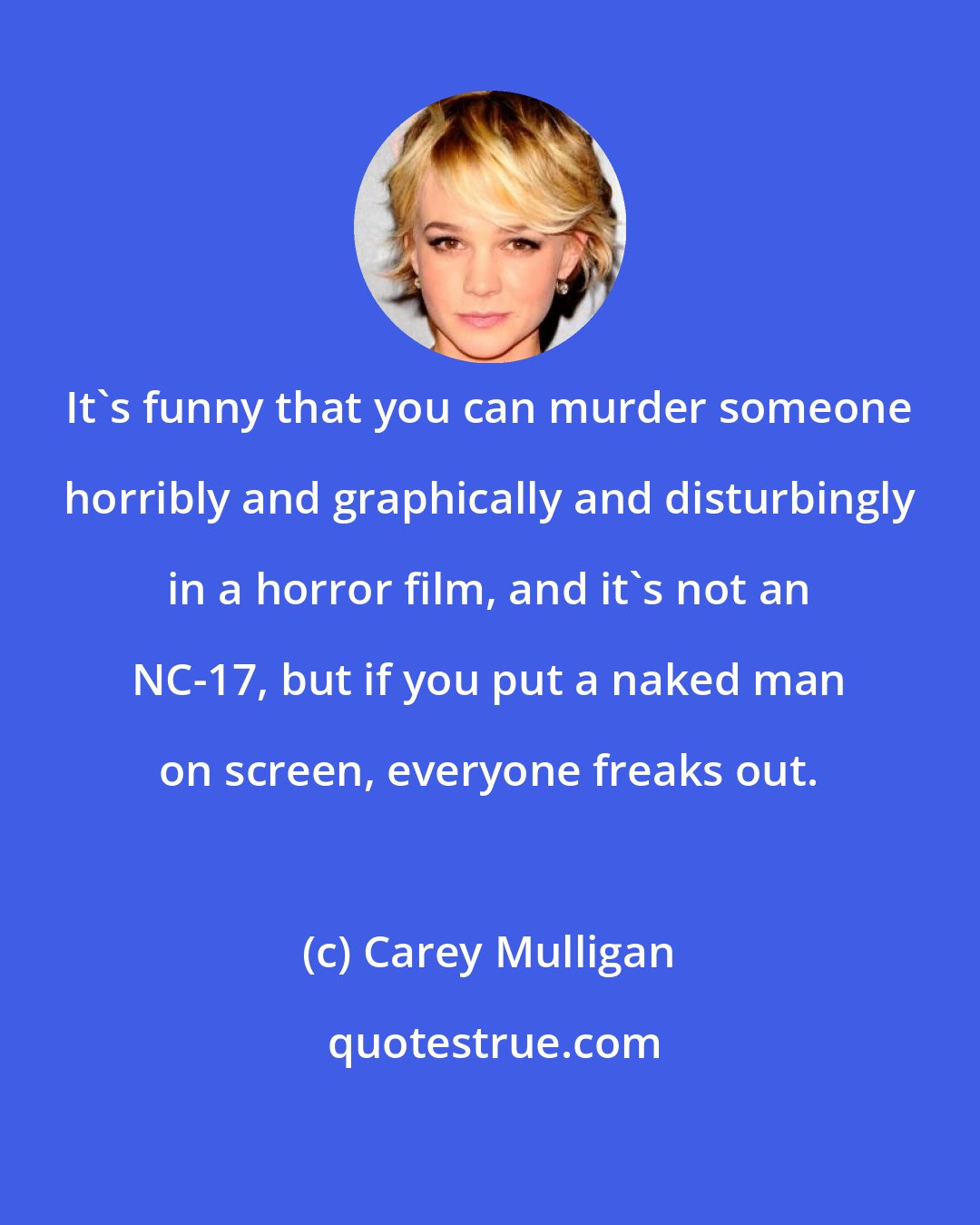 Carey Mulligan: It's funny that you can murder someone horribly and graphically and disturbingly in a horror film, and it's not an NC-17, but if you put a naked man on screen, everyone freaks out.