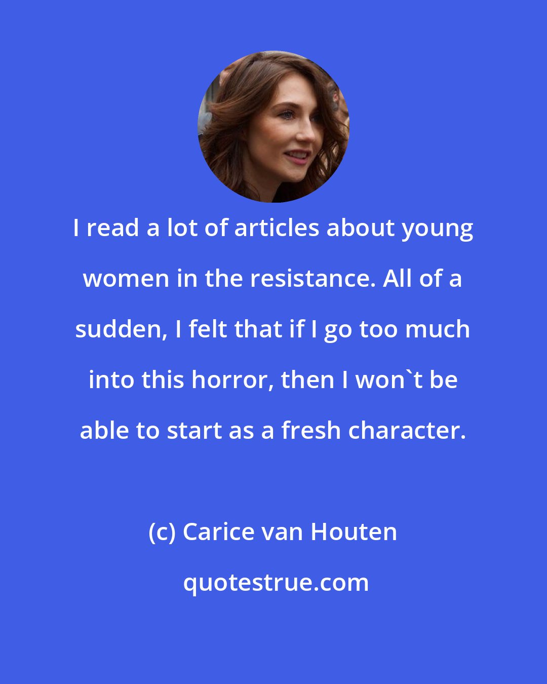 Carice van Houten: I read a lot of articles about young women in the resistance. All of a sudden, I felt that if I go too much into this horror, then I won't be able to start as a fresh character.